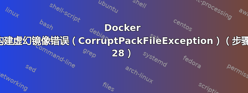 Docker 构建虚幻镜像错误（CorruptPackFileException）（步骤 28）