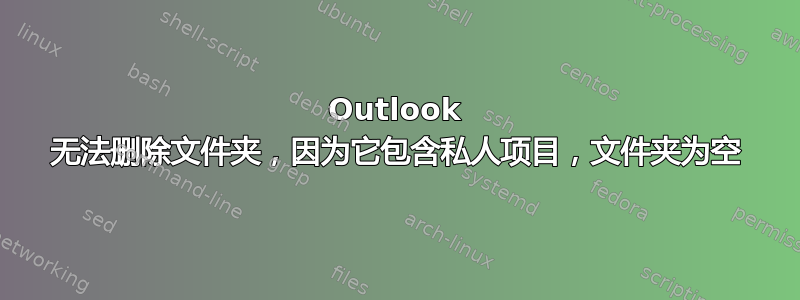 Outlook 无法删除文件夹，因为它包含私人项目，文件夹为空