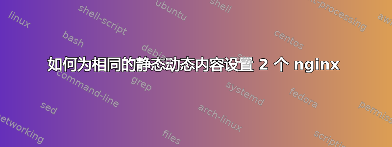 如何为相同的静态动态内容设置 2 个 nginx