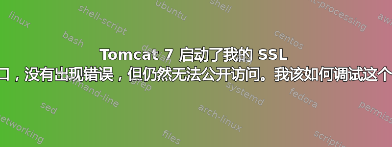 Tomcat 7 启动了我的 SSL 安全端口，没有出现错误，但仍然无法公开访问。我该如何调试这个问题？