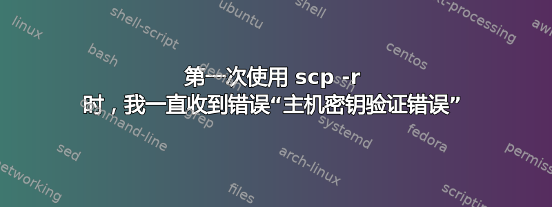 第一次使用 scp -r 时，我一直收到错误“主机密钥验证错误”