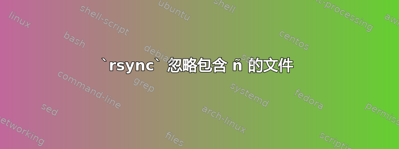 `rsync` 忽略包含 ñ 的文件