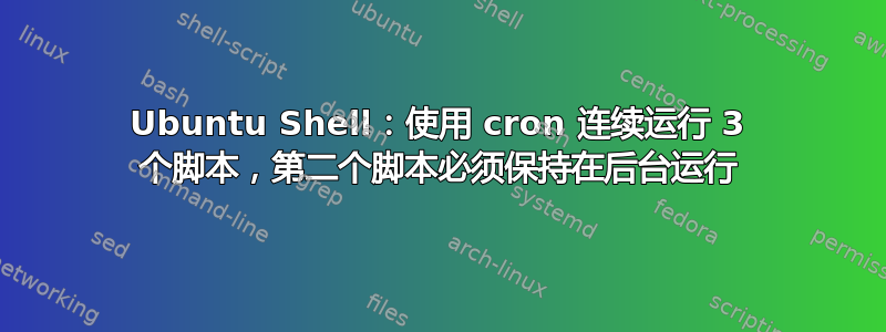 Ubuntu Shell：使用 cron 连续运行 3 个脚本，第二个脚本必须保持在后台运行