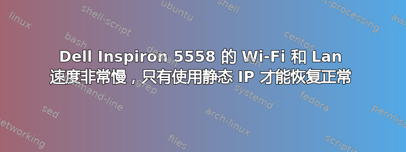 Dell Inspiron 5558 的 Wi-Fi 和 Lan 速度非常慢，只有使用静态 IP 才能恢复正常