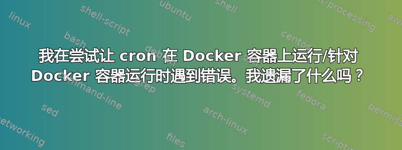 我在尝试让 cron 在 Docker 容器上运行/针对 Docker 容器运行时遇到错误。我遗漏了什么吗？