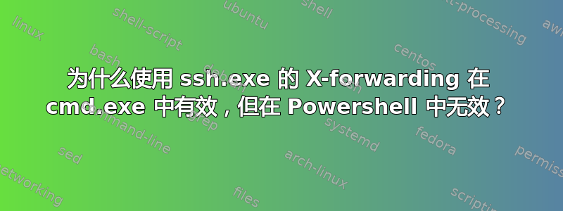 为什么使用 ssh.exe 的 X-forwarding 在 cmd.exe 中有效，但在 Powershell 中无效？