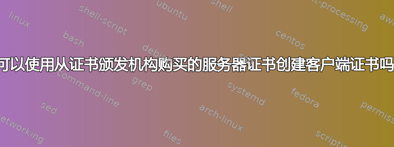 我可以使用从证书颁发机构购买的服务器证书创建客户端证书吗？