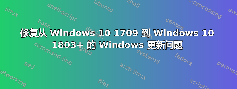 修复从 Windows 10 1709 到 Windows 10 1803+ 的 Windows 更新问题