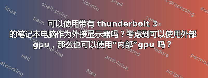 可以使用带有 thunderbolt 3 的笔记本电脑作为外接显示器吗？考虑到可以使用外部 gpu，那么也可以使用“内部”gpu 吗？