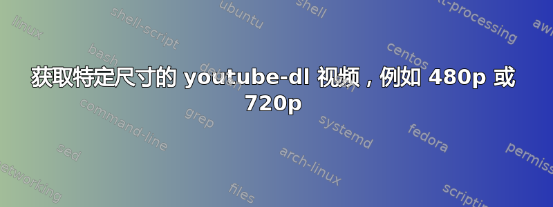 获取特定尺寸的 youtube-dl 视频，例如 480p 或 720p