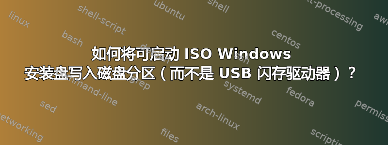 如何将可启动 ISO Windows 安装盘写入磁盘分区（而不是 USB 闪存驱动器）？