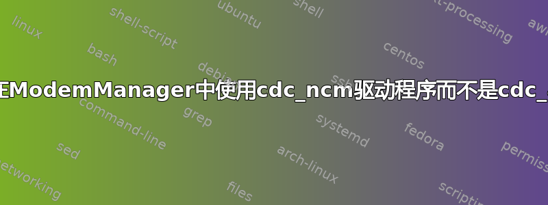 如何在ModemManager中使用cdc_ncm驱动程序而不是cdc_acm