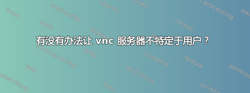 有没有办法让 vnc 服务器不特定于用户？