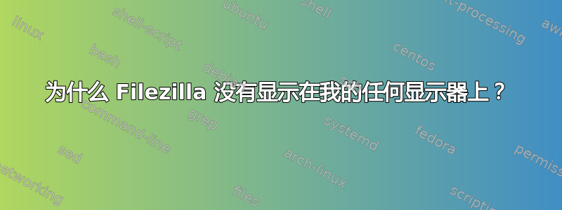 为什么 Filezilla 没有显示在我的任何显示器上？