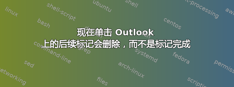 现在单击 Outlook 上的后续标记会删除，而不是标记完成