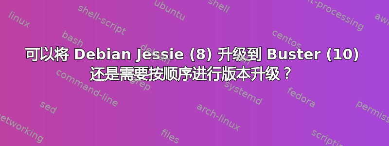 可以将 Debian Jessie (8) 升级到 Buster (10) 还是需要按顺序进行版本升级？