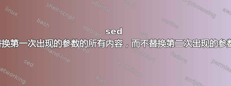 sed 替换第一次出现的参数的所有内容，而不替换第二次出现的参数