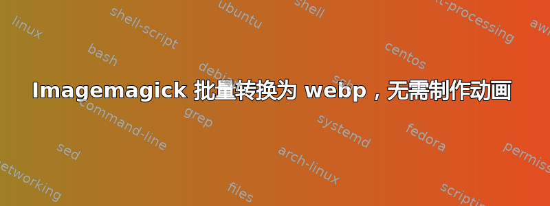 Imagemagick 批量转换为 webp，无需制作动画