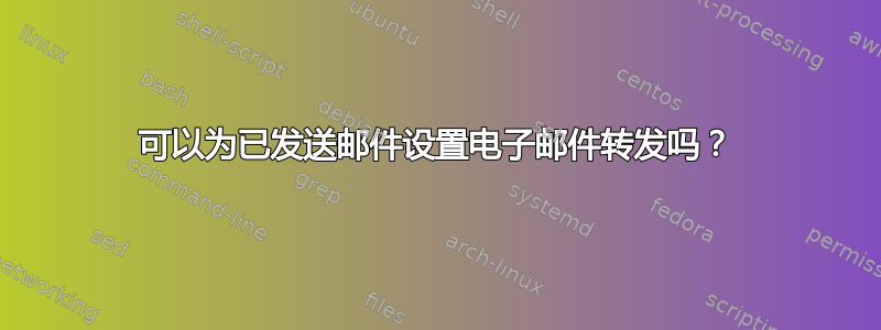 可以为已发送邮件设置电子邮件转发吗？