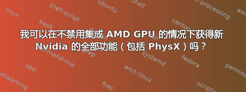 我可以在不禁用集成 AMD GPU 的情况下获得新 Nvidia 的全部功能（包括 PhysX）吗？