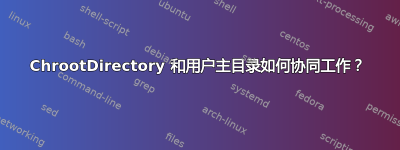 ChrootDirectory 和用户主目录如何协同工作？