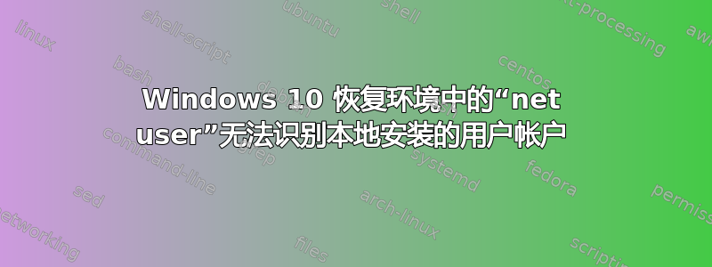Windows 10 恢复环境中的“net user”无法识别本地安装的用户帐户
