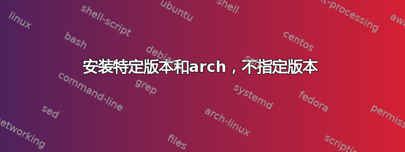 安装特定版本和arch，不指定版本