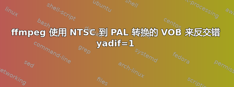 ffmpeg 使用 NTSC 到 PAL 转换的 VOB 来反交错 yadif=1