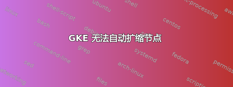GKE 无法自动扩缩节点