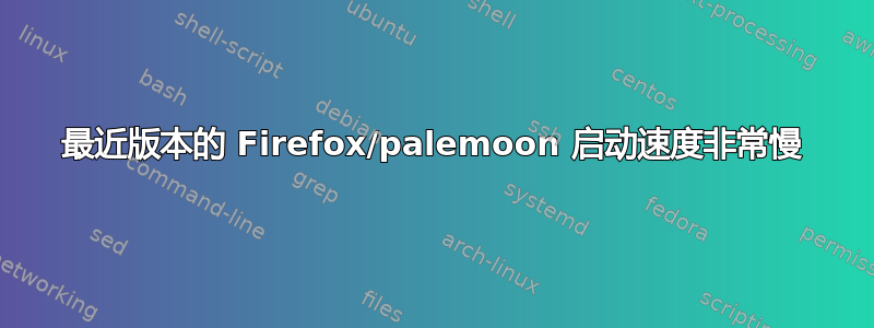 最近版本的 Firefox/palemoon 启动速度非常慢