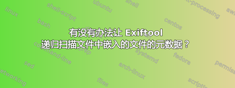 有没有办法让 Exiftool 递归扫描文件中嵌入的文件的元数据？
