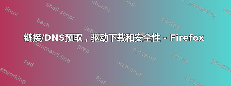 链接/DNS预取，驱动下载和安全性 - Firefox