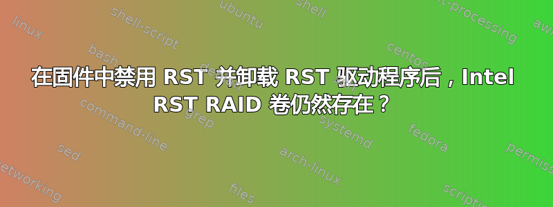在固件中禁用 RST 并卸载 RST 驱动程序后，Intel RST RAID 卷仍然存在？