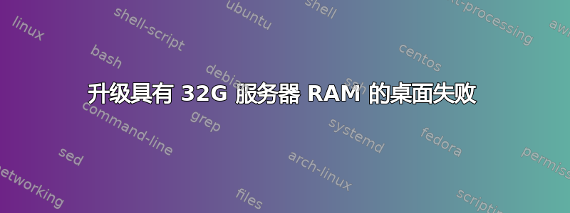 升级具有 32G 服务器 RAM 的桌面失败