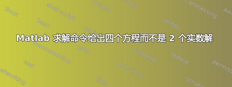 Matlab 求解命令给出四个方程而不是 2 个实数解