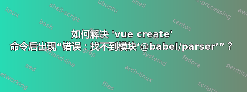 如何解决 'vue create' 命令后出现“错误：找不到模块‘@babel/parser’”？