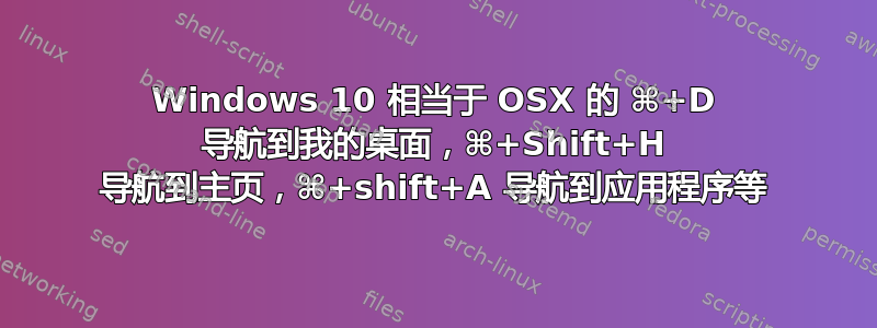 Windows 10 相当于 OSX 的 ⌘+D 导航到我的桌面，⌘+Shift+H 导航到主页，⌘+shift+A 导航到应用程序等