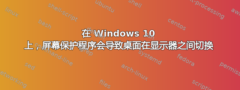 在 Windows 10 上，屏幕保护程序会导致桌面在显示器之间切换