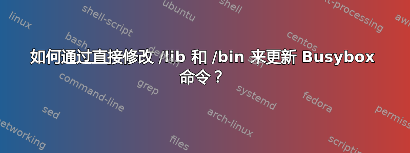 如何通过直接修改 /lib 和 /bin 来更新 Busybox 命令？