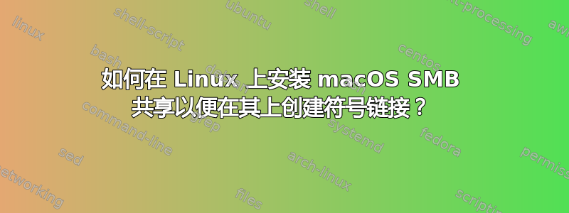 如何在 Linux 上安装 macOS SMB 共享以便在其上创建符号链接？