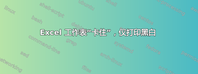 Excel 工作表“卡住”，仅打印黑白