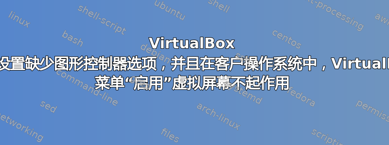 VirtualBox 图形设置缺少图形控制器选项，并且在客户操作系统中，VirtualBox 菜单“启用”虚拟屏幕不起作用