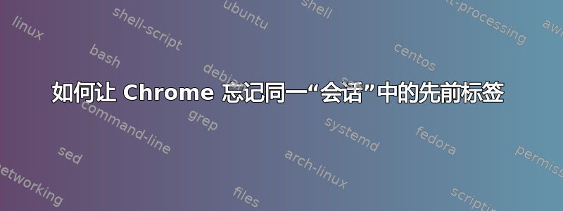 如何让 Chrome 忘记同一“会话”中的先前标签