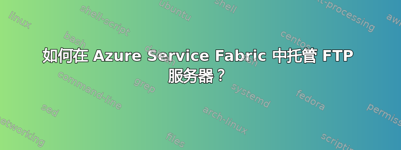 如何在 Azure Service Fabric 中托管 FTP 服务器？