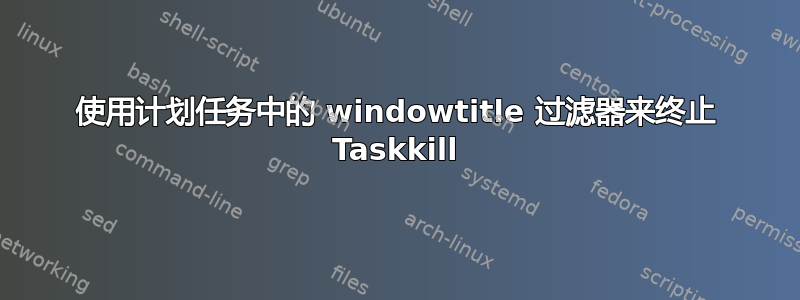 使用计划任务中的 windowtitle 过滤器来终止 Taskkill
