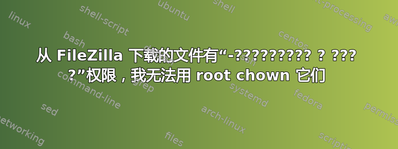 从 FileZilla 下载的文件有“-????????? ? ??? ?”权限，我无法用 root chown 它们