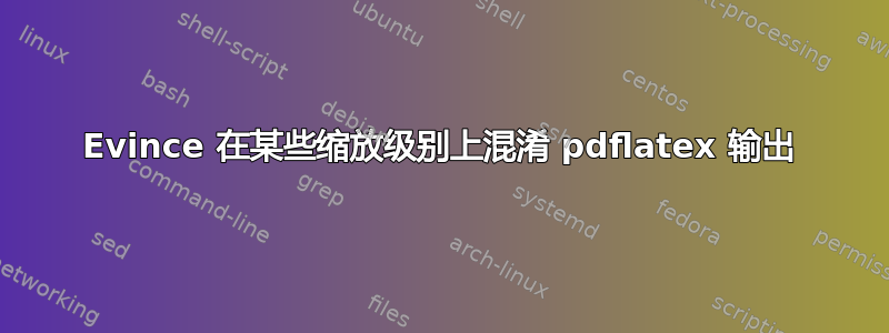 Evince 在某些缩放级别上混淆 pdflatex 输出