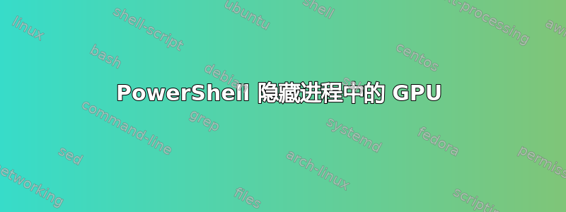 PowerShell 隐藏进程中的 GPU