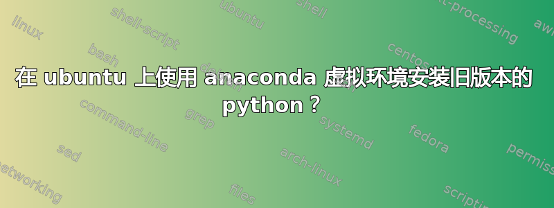 在 ubuntu 上使用 anaconda 虚拟环境安装旧版本的 python？