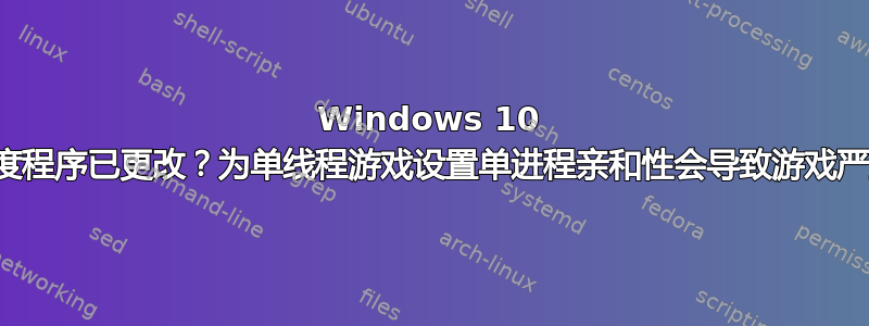 Windows 10 进程调度程序已更改？为单线程游戏设置单进程亲和性会导致游戏严重滞后